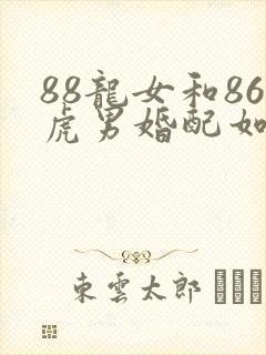 88龙女和86虎男婚配如何