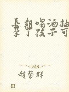 长期喝酒抽烟怀孕了孩子可以要吗