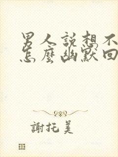 男人说想不想我怎么幽默回复