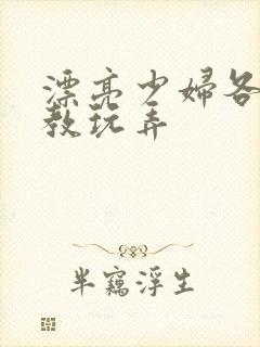 漂亮少妇各种调教玩弄