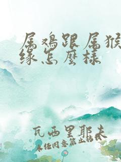 属鸡跟属猴的姻缘怎么样