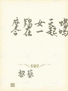 摩羯女天蝎男适合在一起吗