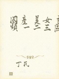 国产 美女 视频 一二三区