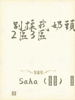 别揉我奶头1区2区3区