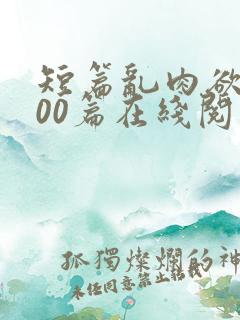 短篇乱肉欲文500篇在线阅读