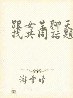 跟女生聊天怎么找共同话题