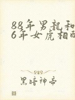 88年男龙和86年女虎相配吗