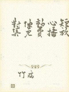 对他动心短剧全集免费播放