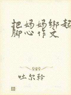 把妈妈绑起来挠脚心作文