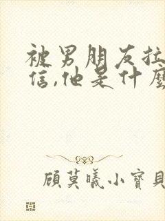 被男朋友拉黑微信,他是什么心理