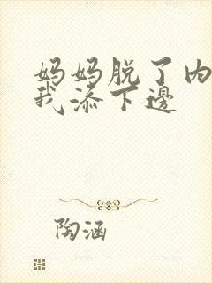 妈妈脱了内裤让我添下边