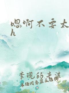 嗯啊不要太大了h