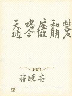 天蝎座和双鱼座适合做朋友吗