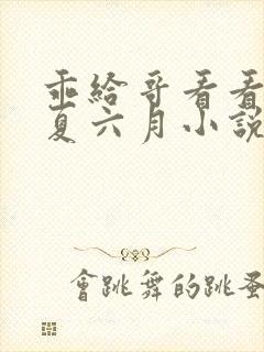 乖给哥看看by夏六月小说笔趣阁下载