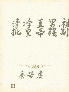 清冷直男,被疯批皇帝强制爱了