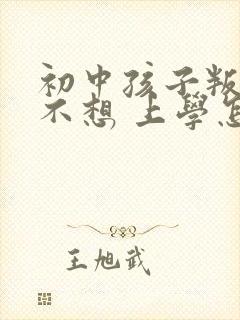 初中孩子叛逆期不想 上学怎么办