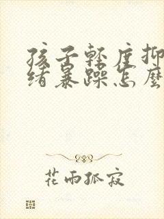 孩子轻度抑郁情绪暴躁怎么办呢