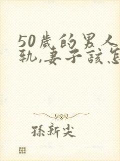 50岁的男人出轨,妻子该怎么办