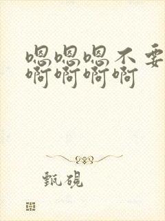 嗯嗯嗯不要啊啊啊啊啊啊