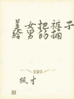 美女把裤子脱了给男的捅