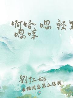 啊哈 嗯 轻点 嗯哼