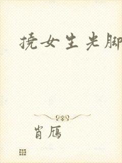 挠女生光脚脚心