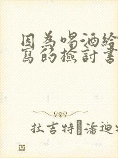 因为喝酒给老婆写的检讨书