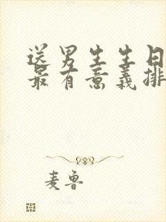 送男生生日礼物最有意义排行榜