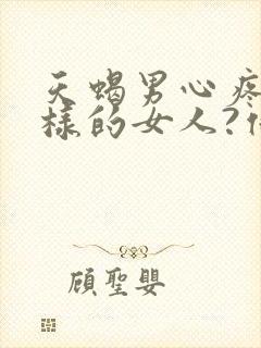 天蝎男心疼什么样的女人?他们喜欢什么性格