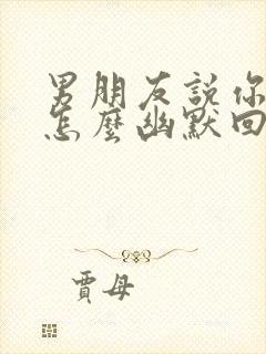 男朋友说你可爱怎么幽默回复