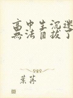 高中生沉迷游戏无法自拔了怎么办