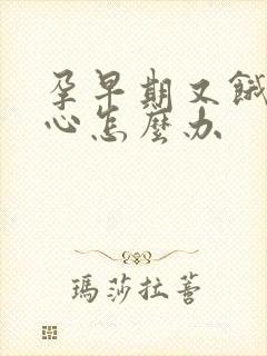 孕早期又饿又恶心怎么办