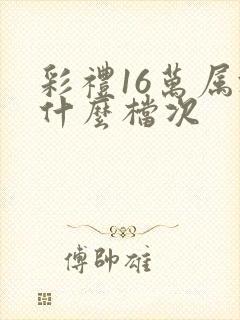 彩礼16万属于什么档次