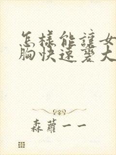 怎样能让女人的胸快速变大