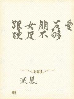 跟女朋友爱爱时硬度不够