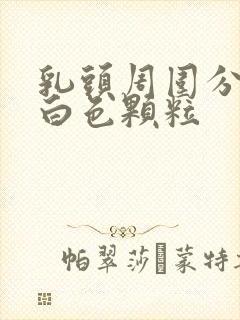 乳头周围分泌的白色颗粒