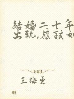 结婚二十年老公出轨,应该如何是好?