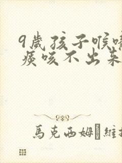 9岁孩子喉咙有痰咳不出来怎么办