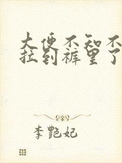 大便不知不觉就拉到裤里了是怎么回事