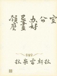 领导办公室挂什么画好