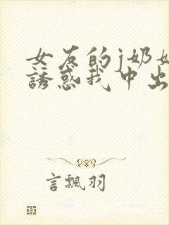 女友的j奶妈妈诱惑我中出