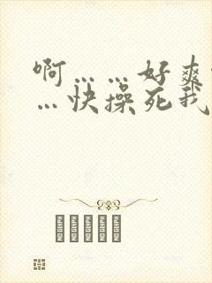 啊……好爽啊……快操死我吧视频