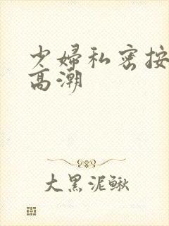 少妇私密按摩 高潮