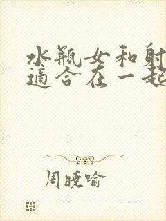 水瓶女和射手男适合在一起吗