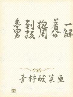 梦到抱着一个小男孩周公解梦