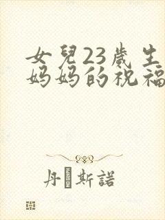 女儿23岁生日妈妈的祝福语怎么说