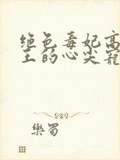 绝色毒妃高冷残王的心尖宠全文阅读