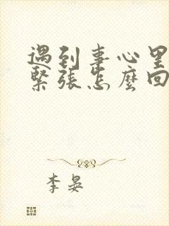 遇到事心里发慌紧张怎么回事