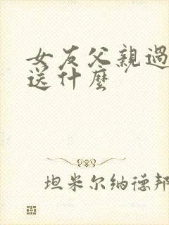 女友父亲过生日送什么