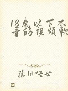 18岁以下不能看的视频软件